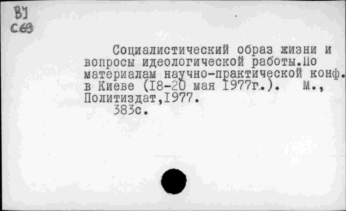 ﻿Социалистический образ жизни и вопросы идеологической работы.но материалам научно-практической конф, в Киеве (18-20 мая 1977г..).	М.,
Политиздат,1977.
383с.